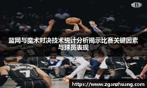篮网与魔术对决技术统计分析揭示比赛关键因素与球员表现