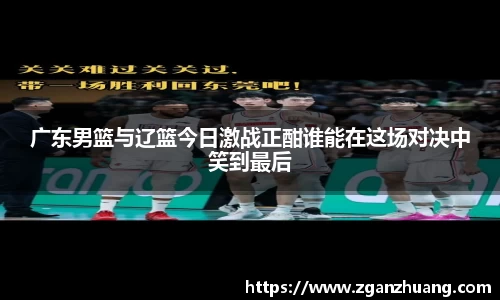 广东男篮与辽篮今日激战正酣谁能在这场对决中笑到最后