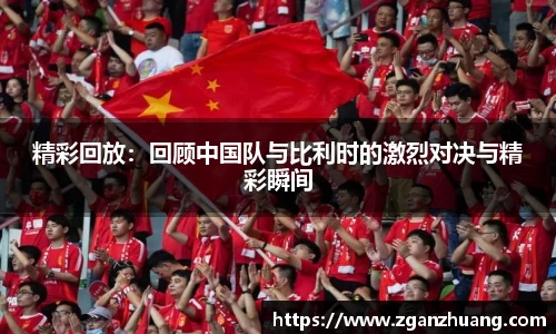 精彩回放：回顾中国队与比利时的激烈对决与精彩瞬间